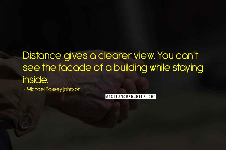 Michael Bassey Johnson Quotes: Distance gives a clearer view. You can't see the facade of a building while staying inside.