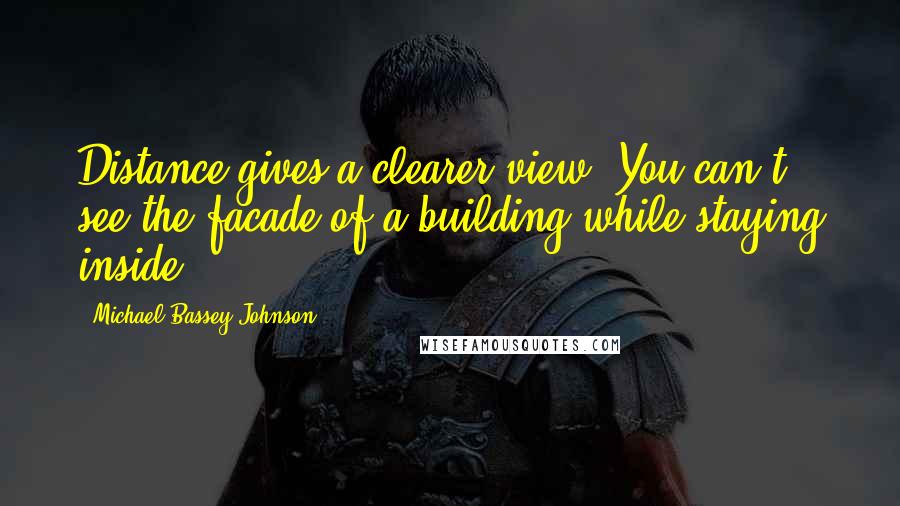 Michael Bassey Johnson Quotes: Distance gives a clearer view. You can't see the facade of a building while staying inside.