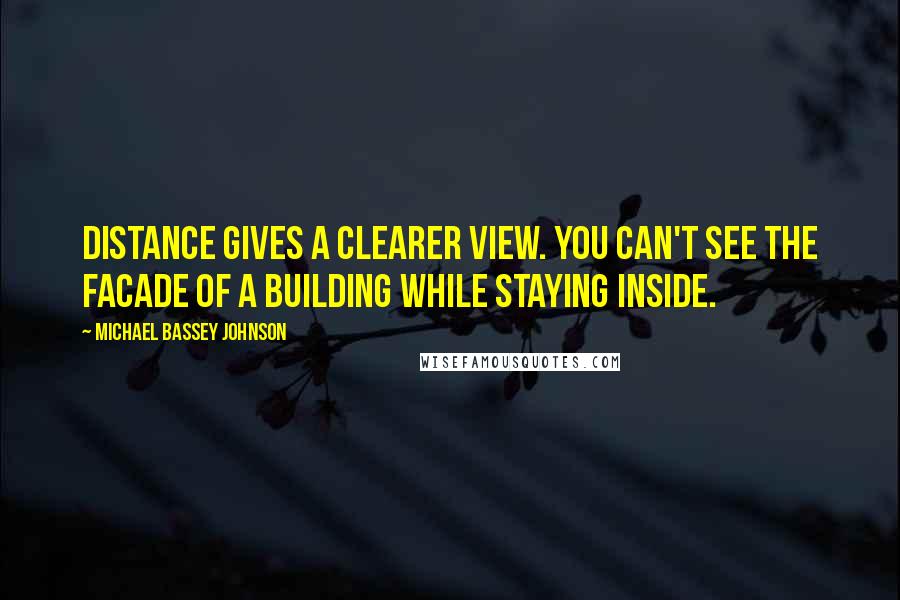 Michael Bassey Johnson Quotes: Distance gives a clearer view. You can't see the facade of a building while staying inside.