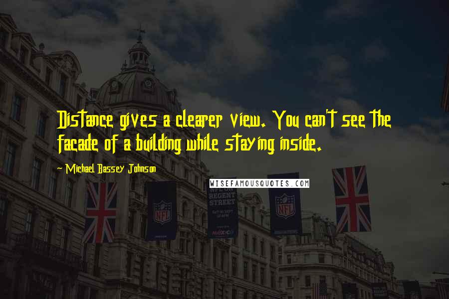 Michael Bassey Johnson Quotes: Distance gives a clearer view. You can't see the facade of a building while staying inside.