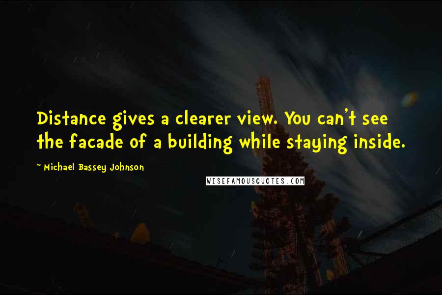 Michael Bassey Johnson Quotes: Distance gives a clearer view. You can't see the facade of a building while staying inside.