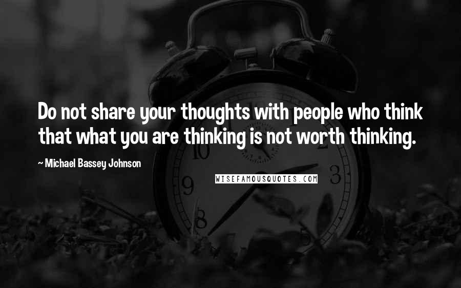 Michael Bassey Johnson Quotes: Do not share your thoughts with people who think that what you are thinking is not worth thinking.