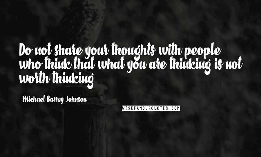 Michael Bassey Johnson Quotes: Do not share your thoughts with people who think that what you are thinking is not worth thinking.