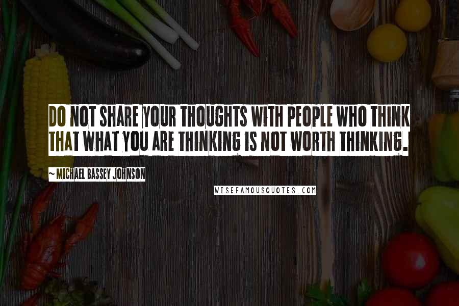 Michael Bassey Johnson Quotes: Do not share your thoughts with people who think that what you are thinking is not worth thinking.