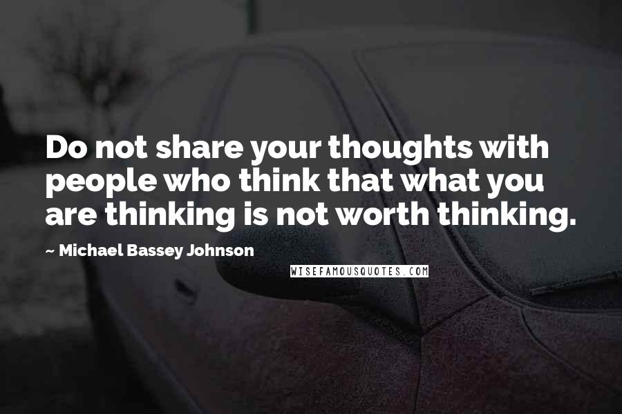 Michael Bassey Johnson Quotes: Do not share your thoughts with people who think that what you are thinking is not worth thinking.