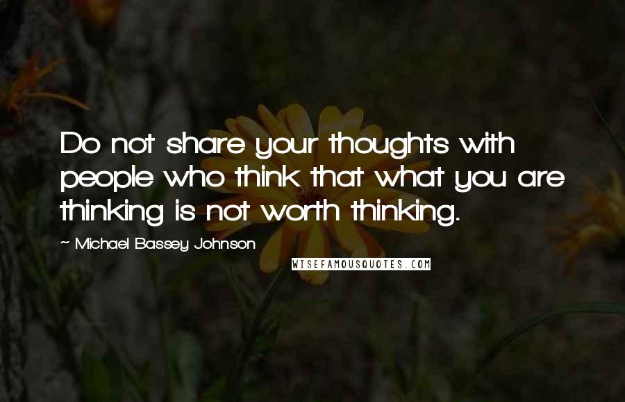 Michael Bassey Johnson Quotes: Do not share your thoughts with people who think that what you are thinking is not worth thinking.