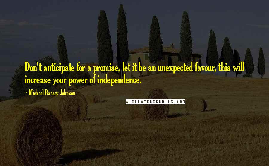 Michael Bassey Johnson Quotes: Don't anticipate for a promise, let it be an unexpected favour, this will increase your power of independence.