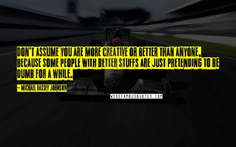 Michael Bassey Johnson Quotes: Don't assume you are more creative or better than anyone, because some people with better stuffs are just pretending to be dumb for a while.