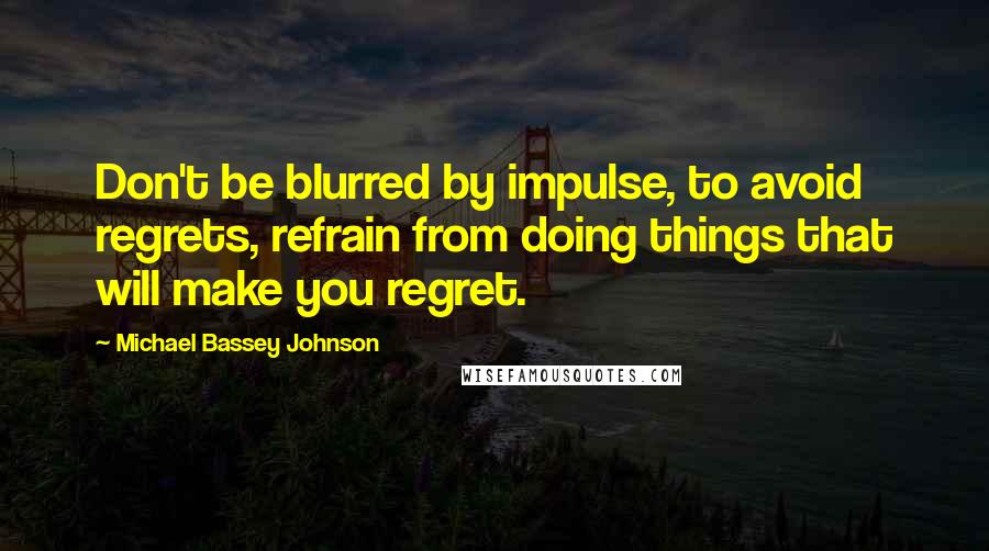 Michael Bassey Johnson Quotes: Don't be blurred by impulse, to avoid regrets, refrain from doing things that will make you regret.