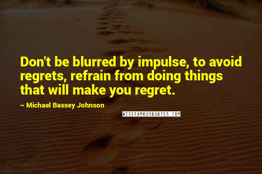 Michael Bassey Johnson Quotes: Don't be blurred by impulse, to avoid regrets, refrain from doing things that will make you regret.