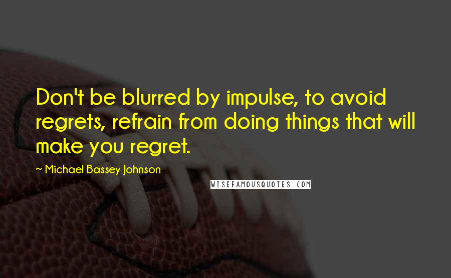 Michael Bassey Johnson Quotes: Don't be blurred by impulse, to avoid regrets, refrain from doing things that will make you regret.