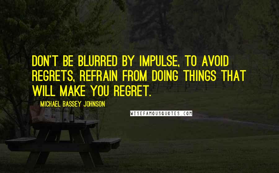 Michael Bassey Johnson Quotes: Don't be blurred by impulse, to avoid regrets, refrain from doing things that will make you regret.