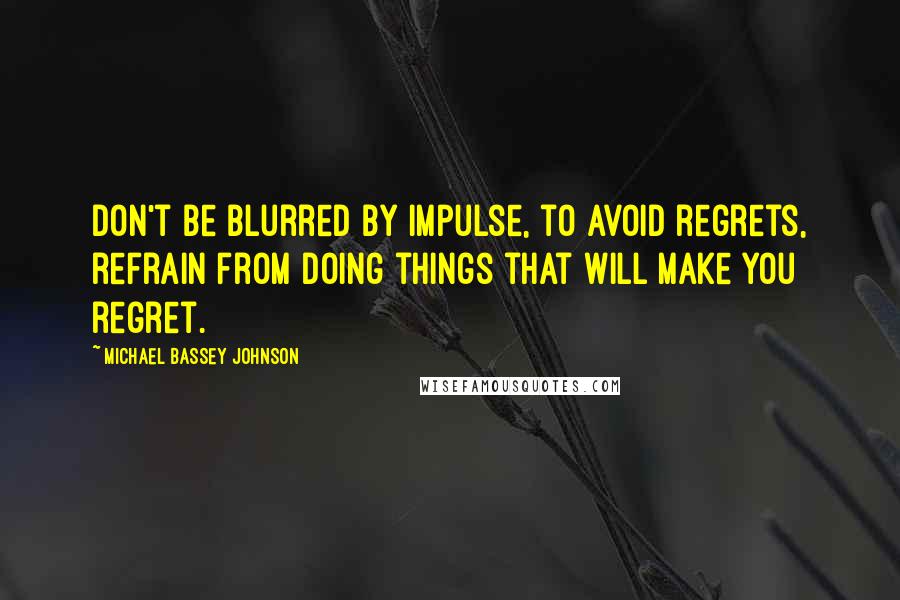 Michael Bassey Johnson Quotes: Don't be blurred by impulse, to avoid regrets, refrain from doing things that will make you regret.