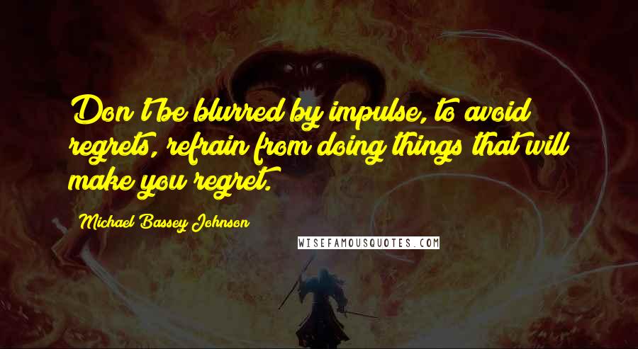 Michael Bassey Johnson Quotes: Don't be blurred by impulse, to avoid regrets, refrain from doing things that will make you regret.