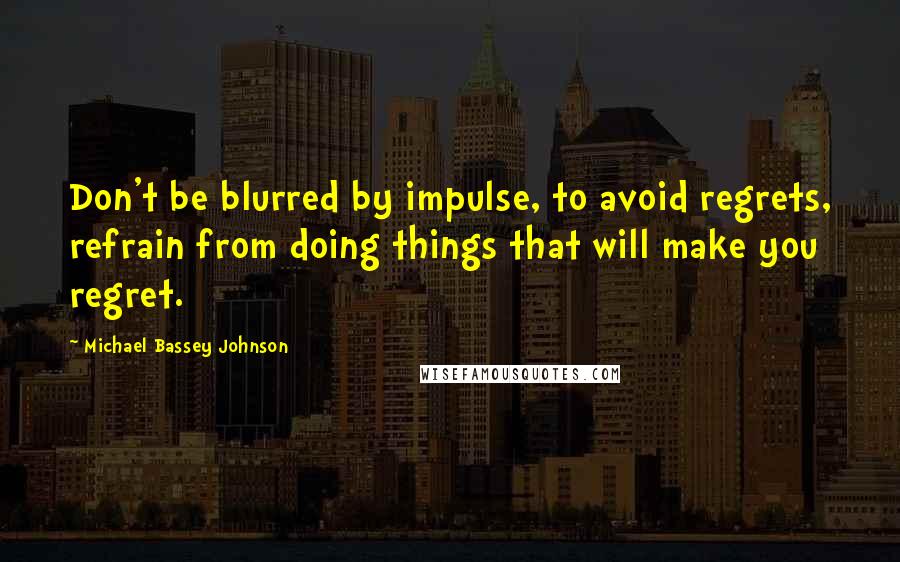 Michael Bassey Johnson Quotes: Don't be blurred by impulse, to avoid regrets, refrain from doing things that will make you regret.