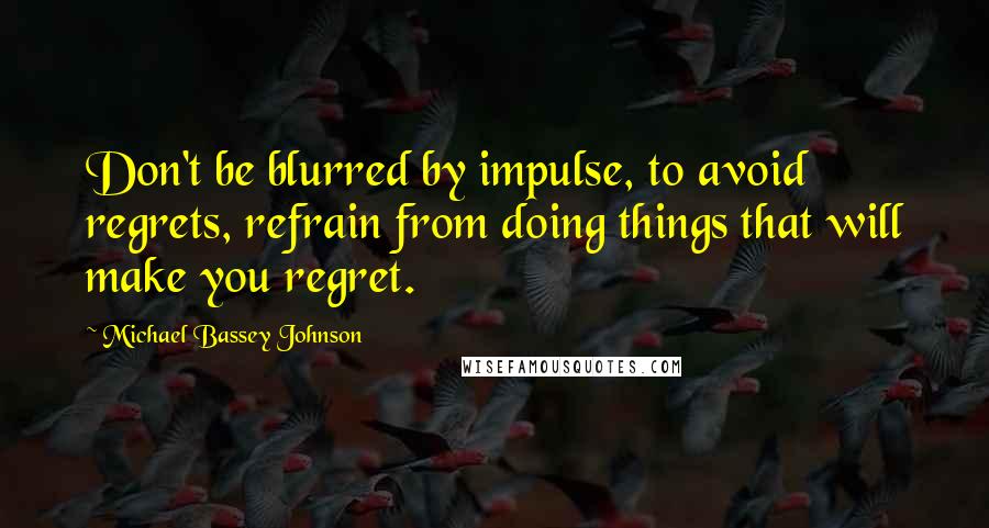 Michael Bassey Johnson Quotes: Don't be blurred by impulse, to avoid regrets, refrain from doing things that will make you regret.