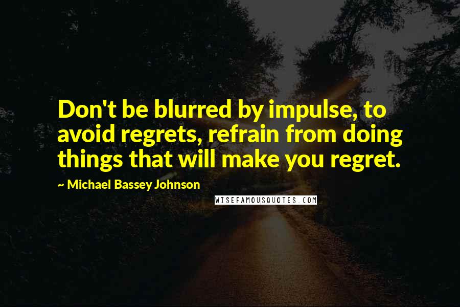 Michael Bassey Johnson Quotes: Don't be blurred by impulse, to avoid regrets, refrain from doing things that will make you regret.