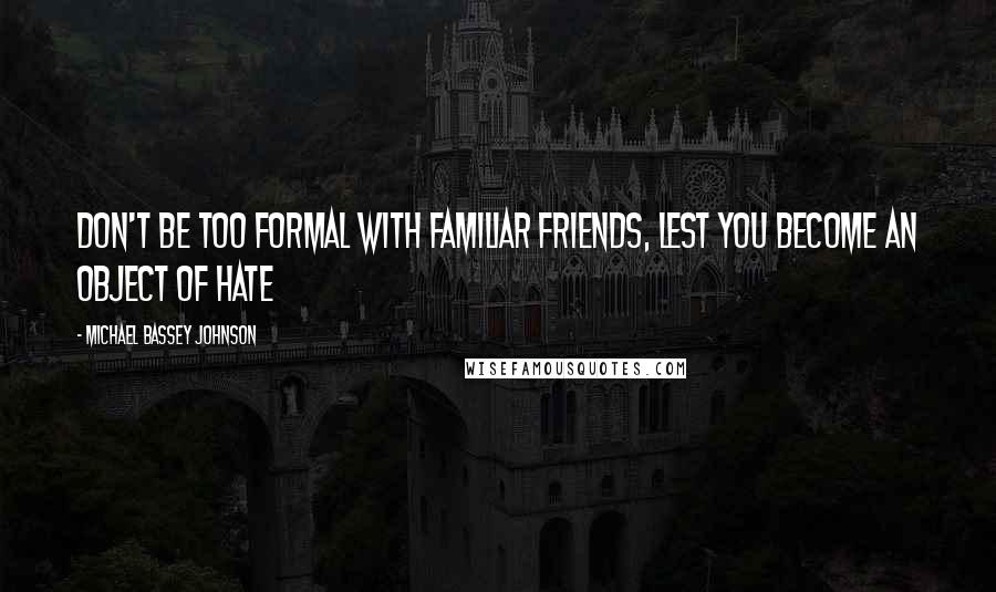 Michael Bassey Johnson Quotes: Don't be too formal with familiar friends, lest you become an object of hate