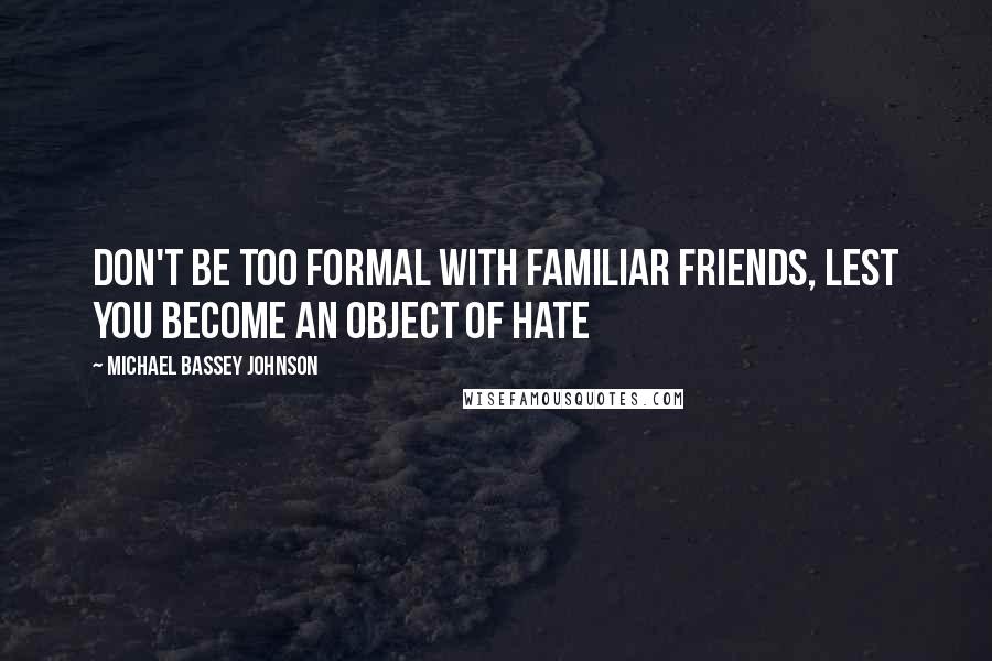 Michael Bassey Johnson Quotes: Don't be too formal with familiar friends, lest you become an object of hate