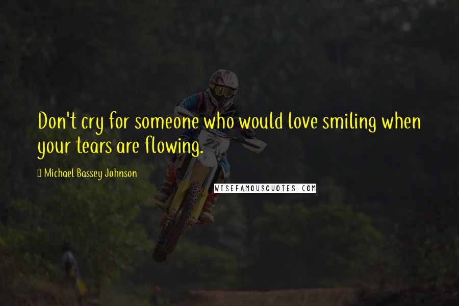 Michael Bassey Johnson Quotes: Don't cry for someone who would love smiling when your tears are flowing.