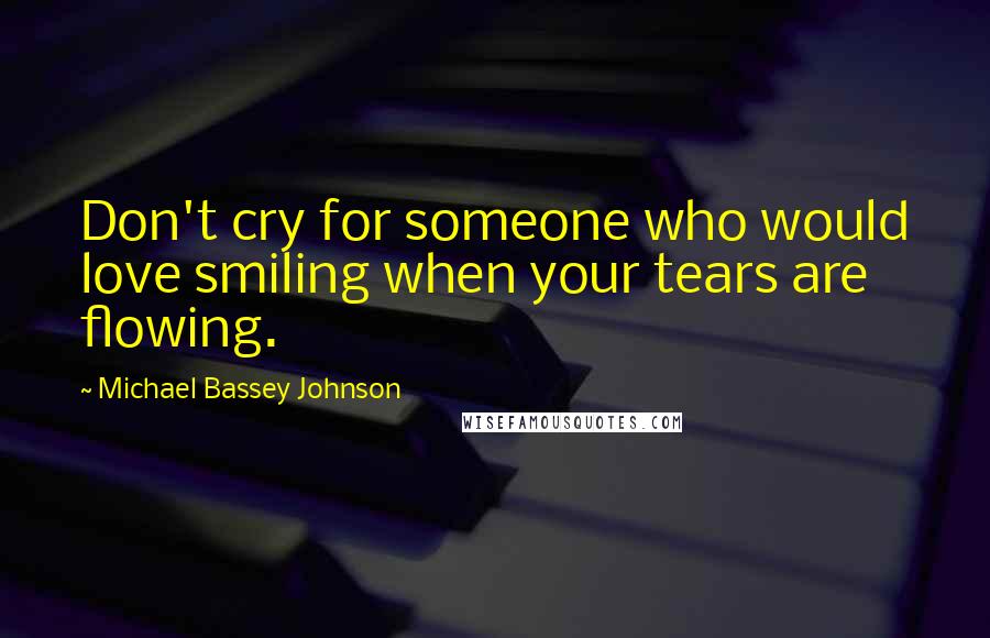 Michael Bassey Johnson Quotes: Don't cry for someone who would love smiling when your tears are flowing.
