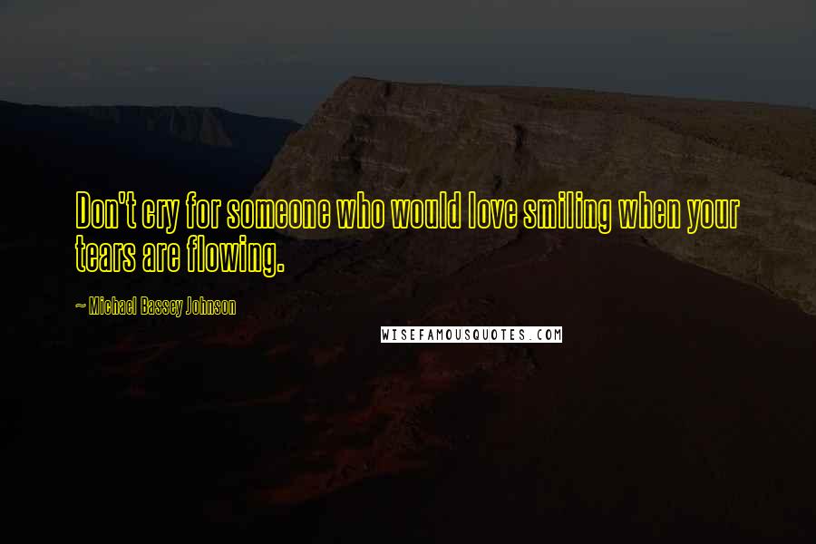 Michael Bassey Johnson Quotes: Don't cry for someone who would love smiling when your tears are flowing.