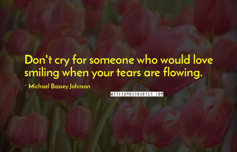 Michael Bassey Johnson Quotes: Don't cry for someone who would love smiling when your tears are flowing.