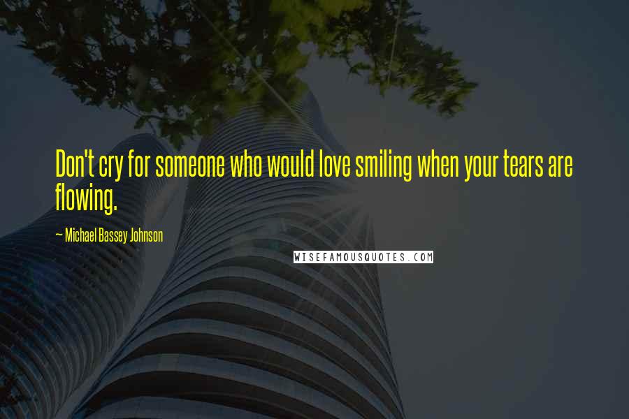 Michael Bassey Johnson Quotes: Don't cry for someone who would love smiling when your tears are flowing.