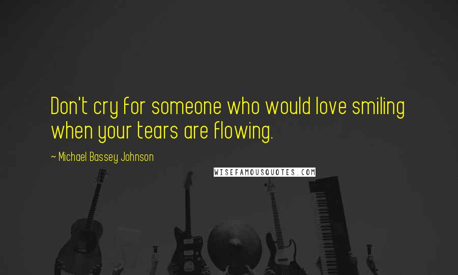 Michael Bassey Johnson Quotes: Don't cry for someone who would love smiling when your tears are flowing.