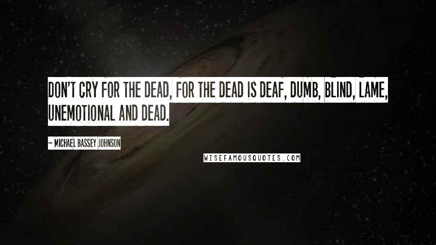 Michael Bassey Johnson Quotes: Don't cry for the dead, for the dead is deaf, dumb, blind, lame, unemotional and dead.