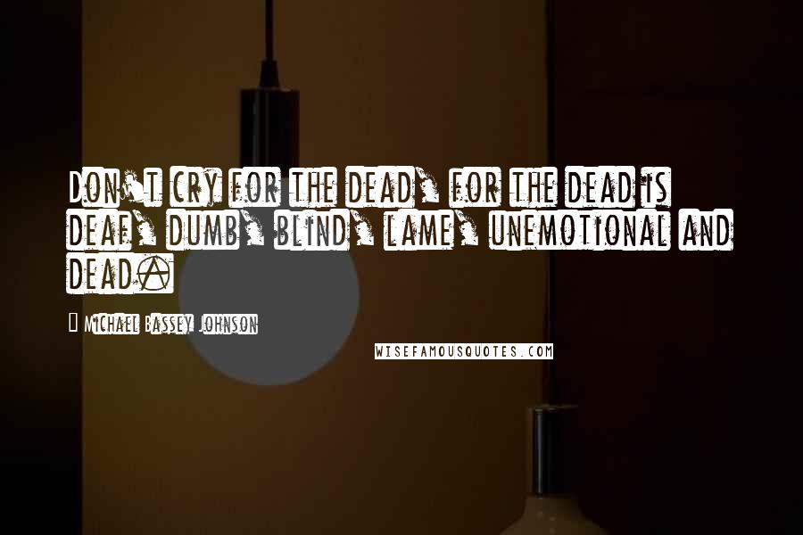 Michael Bassey Johnson Quotes: Don't cry for the dead, for the dead is deaf, dumb, blind, lame, unemotional and dead.