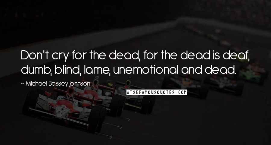 Michael Bassey Johnson Quotes: Don't cry for the dead, for the dead is deaf, dumb, blind, lame, unemotional and dead.