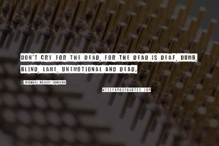 Michael Bassey Johnson Quotes: Don't cry for the dead, for the dead is deaf, dumb, blind, lame, unemotional and dead.