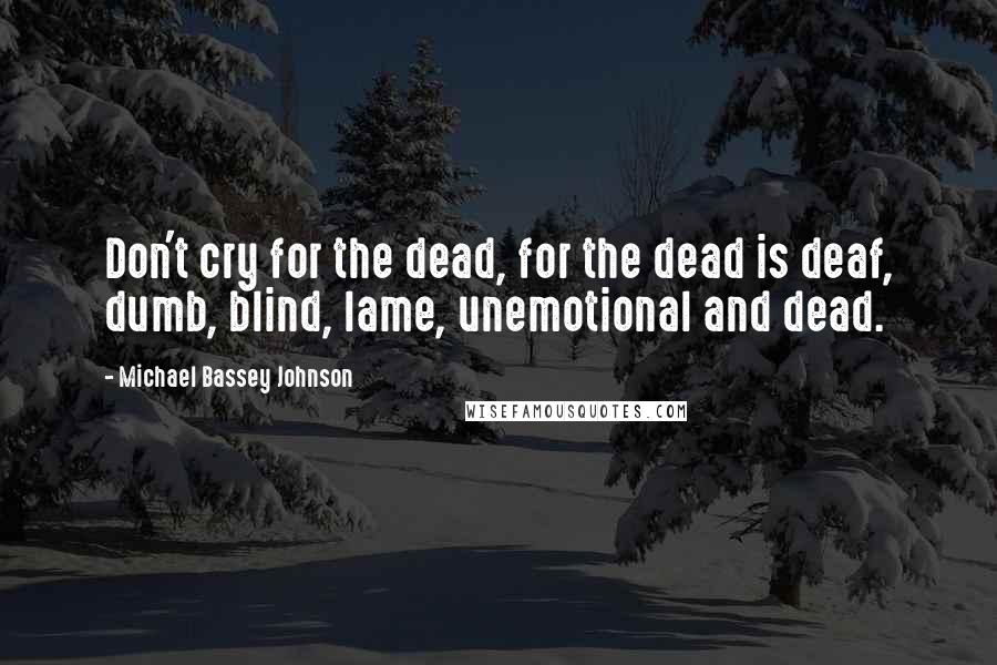 Michael Bassey Johnson Quotes: Don't cry for the dead, for the dead is deaf, dumb, blind, lame, unemotional and dead.