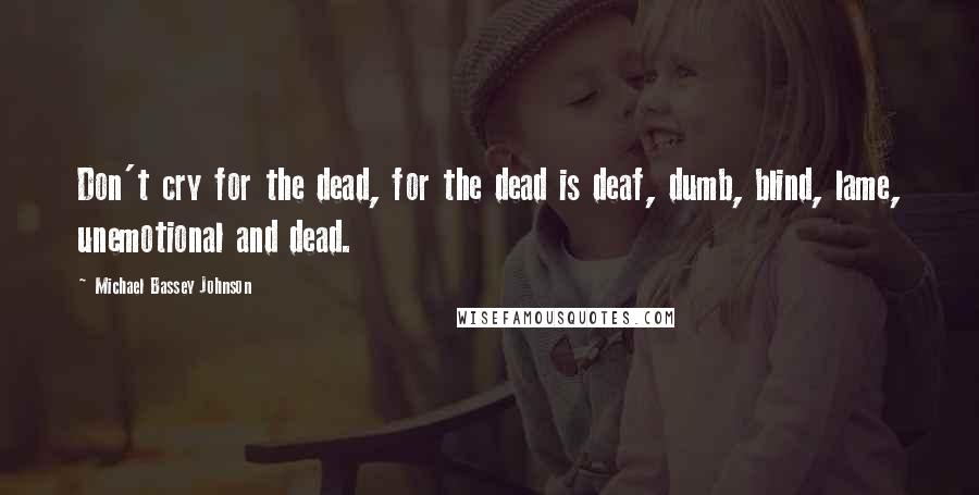 Michael Bassey Johnson Quotes: Don't cry for the dead, for the dead is deaf, dumb, blind, lame, unemotional and dead.