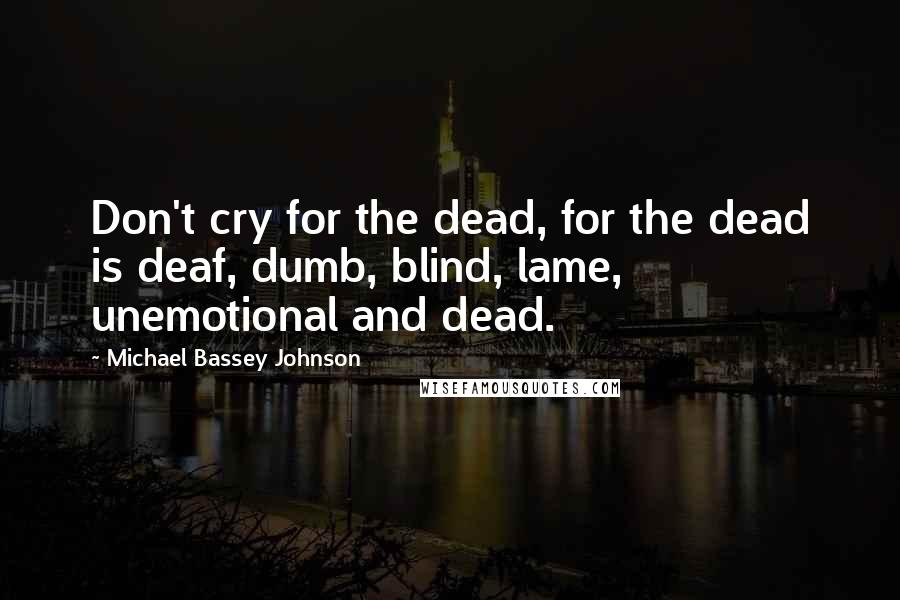 Michael Bassey Johnson Quotes: Don't cry for the dead, for the dead is deaf, dumb, blind, lame, unemotional and dead.