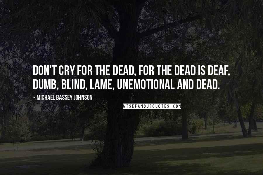Michael Bassey Johnson Quotes: Don't cry for the dead, for the dead is deaf, dumb, blind, lame, unemotional and dead.