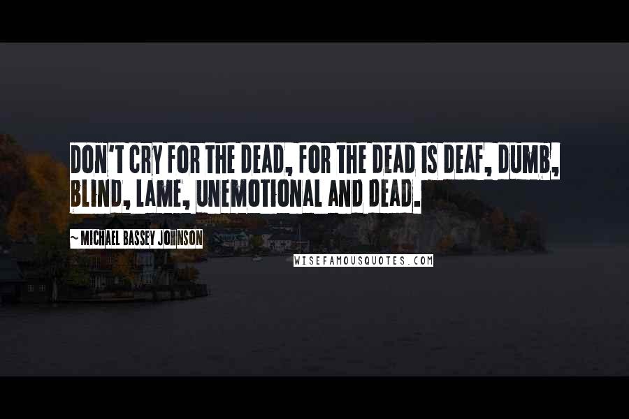 Michael Bassey Johnson Quotes: Don't cry for the dead, for the dead is deaf, dumb, blind, lame, unemotional and dead.