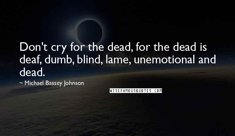 Michael Bassey Johnson Quotes: Don't cry for the dead, for the dead is deaf, dumb, blind, lame, unemotional and dead.