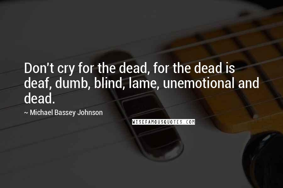 Michael Bassey Johnson Quotes: Don't cry for the dead, for the dead is deaf, dumb, blind, lame, unemotional and dead.