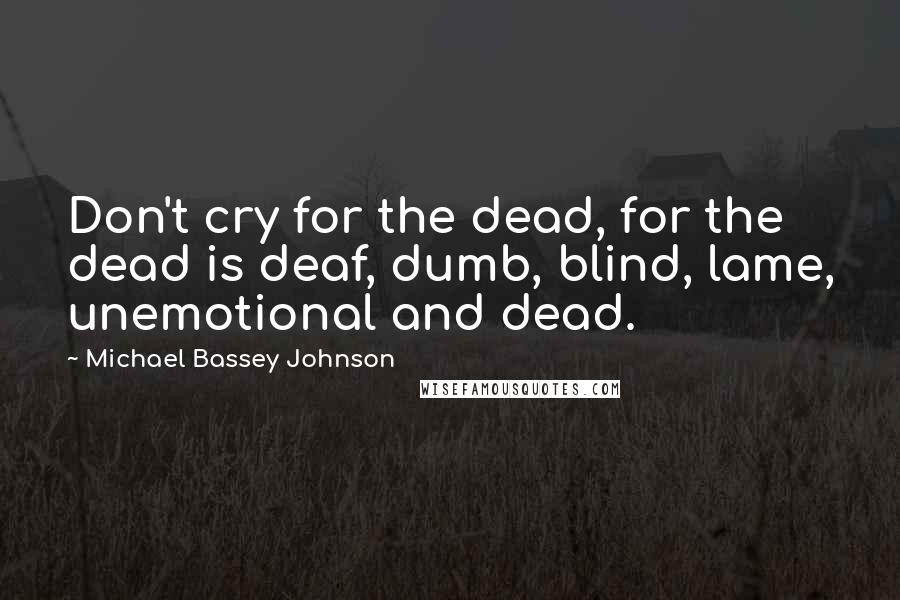 Michael Bassey Johnson Quotes: Don't cry for the dead, for the dead is deaf, dumb, blind, lame, unemotional and dead.