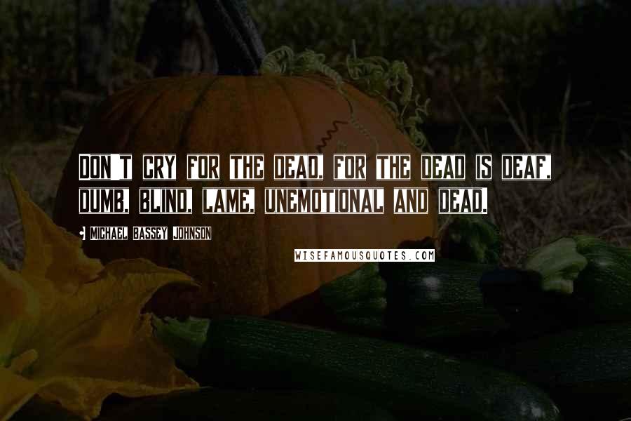 Michael Bassey Johnson Quotes: Don't cry for the dead, for the dead is deaf, dumb, blind, lame, unemotional and dead.