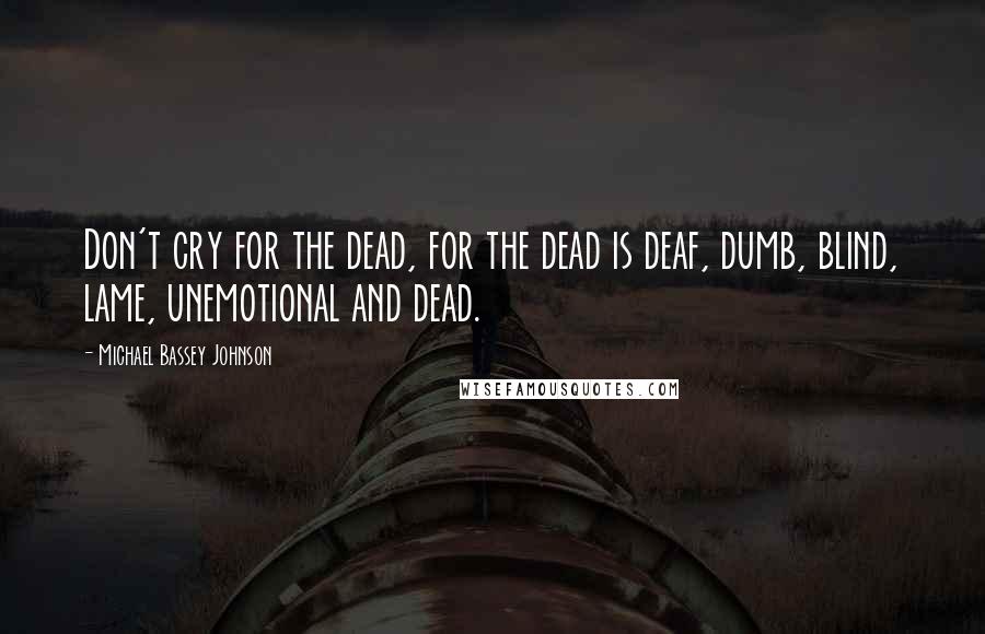 Michael Bassey Johnson Quotes: Don't cry for the dead, for the dead is deaf, dumb, blind, lame, unemotional and dead.