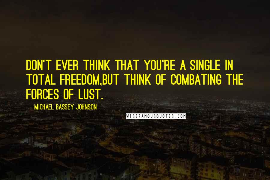 Michael Bassey Johnson Quotes: Don't ever think that you're a single in total freedom,but think of combating the forces of lust.