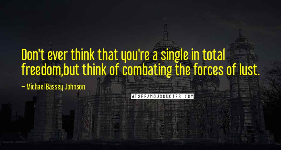 Michael Bassey Johnson Quotes: Don't ever think that you're a single in total freedom,but think of combating the forces of lust.
