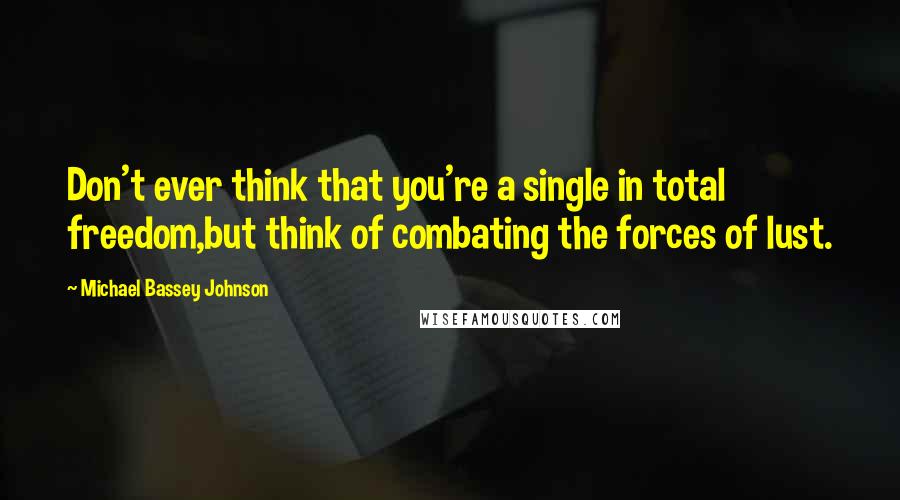 Michael Bassey Johnson Quotes: Don't ever think that you're a single in total freedom,but think of combating the forces of lust.