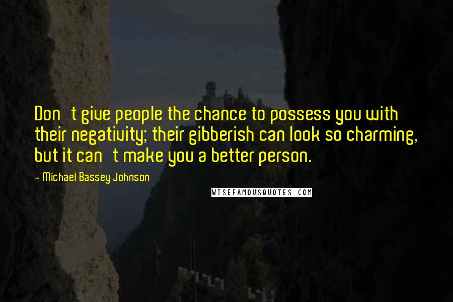 Michael Bassey Johnson Quotes: Don't give people the chance to possess you with their negativity; their gibberish can look so charming, but it can't make you a better person.