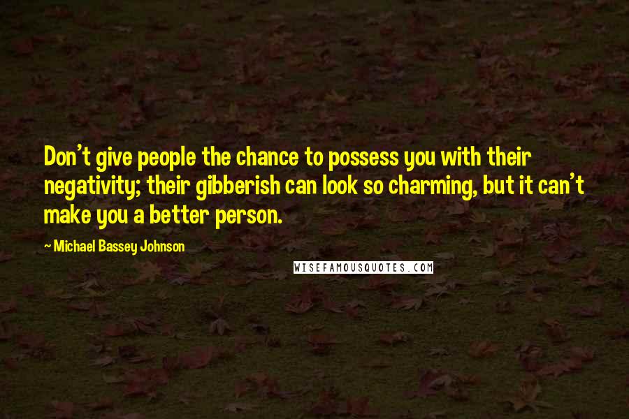 Michael Bassey Johnson Quotes: Don't give people the chance to possess you with their negativity; their gibberish can look so charming, but it can't make you a better person.