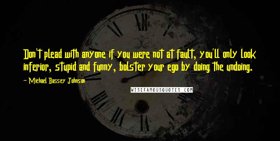 Michael Bassey Johnson Quotes: Don't plead with anyone if you were not at fault, you'll only look inferior, stupid and funny, bolster your ego by doing the undoing.