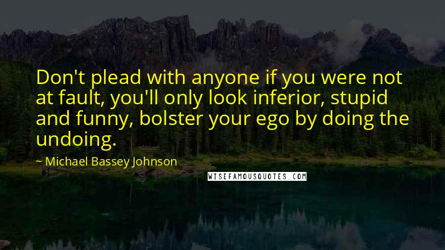 Michael Bassey Johnson Quotes: Don't plead with anyone if you were not at fault, you'll only look inferior, stupid and funny, bolster your ego by doing the undoing.